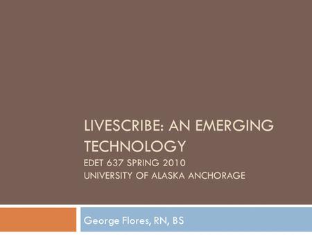 LIVESCRIBE: AN EMERGING TECHNOLOGY EDET 637 SPRING 2010 UNIVERSITY OF ALASKA ANCHORAGE George Flores, RN, BS.