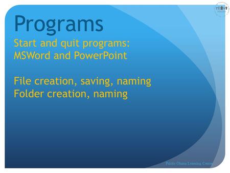 Lesson 2 Programs Start and quit programs: MSWord and PowerPoint File creation, saving, naming Folder creation, naming Palolo Ohana Learning Center.