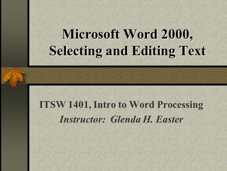 Microsoft Word 2000, Selecting and Editing Text ITSW 1401, Intro to Word Processing Instructor: Glenda H. Easter.