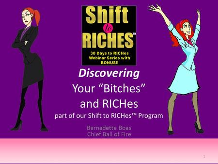 Discovering Your “Bitches” and RICHes part of our Shift to RICHes™ Program Bernadette Boas Chief Ball of Fire 1.