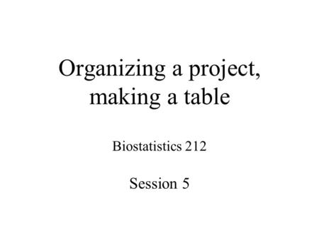 Organizing a project, making a table Biostatistics 212 Session 5.