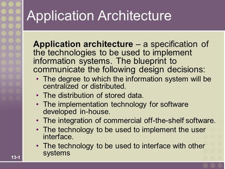 13-1 Application Architecture Application architecture – a specification of the technologies to be used to implement information systems. The blueprint.