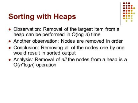 Sorting with Heaps Observation: Removal of the largest item from a heap can be performed in O(log n) time Another observation: Nodes are removed in order.