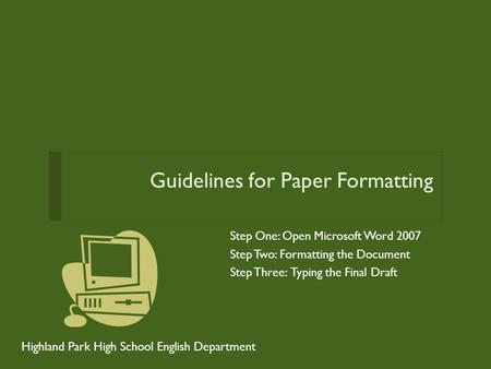 Guidelines for Paper Formatting Step One: Open Microsoft Word 2007 Step Two: Formatting the Document Step Three: Typing the Final Draft Highland Park High.