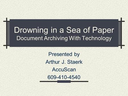 Drowning in a Sea of Paper Document Archiving With Technology Presented by Arthur J. Staerk AccuScan 609-410-4540.