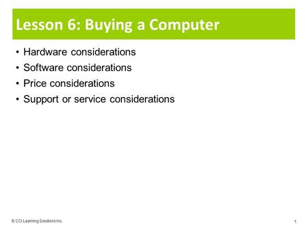 © CCI Learning Solutions Inc. 1 Lesson 6: Buying a Computer Hardware considerations Software considerations Price considerations Support or service considerations.