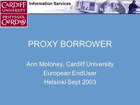 PROXY BORROWER Ann Moloney, Cardiff University European EndUser Helsinki Sept 2003.