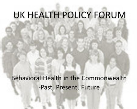 UK HEALTH POLICY FORUM Behavioral Health in the Commonwealth -Past, Present, Future.