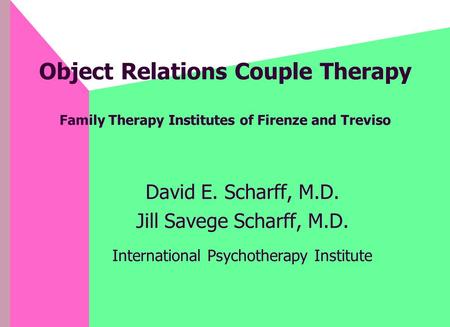 Object Relations Couple Therapy Family Therapy Institutes of Firenze and Treviso David E. Scharff, M.D. Jill Savege Scharff, M.D. International Psychotherapy.