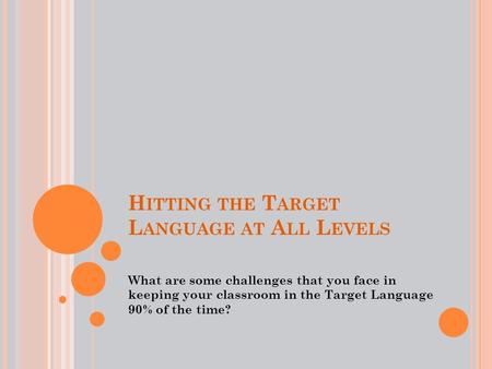 H ITTING THE T ARGET L ANGUAGE AT A LL L EVELS What are some challenges that you face in keeping your classroom in the Target Language 90% of the time?