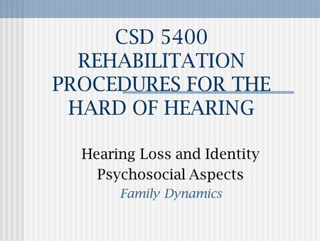 CSD 5400 REHABILITATION PROCEDURES FOR THE HARD OF HEARING Hearing Loss and Identity Psychosocial Aspects Family Dynamics.