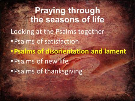 Praying through the seasons of life Looking at the Psalms together Psalms of satisfaction Psalms of disorientation and lament Psalms of new life Psalms.