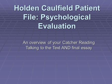 Holden Caulfield Patient File: Psychological Evaluation An overview of your Catcher Reading Talking to the Text AND final essay *this project does not.