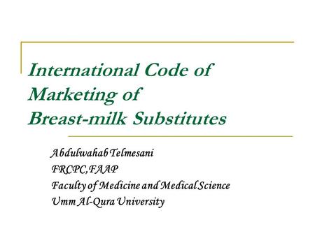 International Code of Marketing of Breast-milk Substitutes Abdulwahab Telmesani FRCPC,FAAP Faculty of Medicine and Medical Science Umm Al-Qura University.