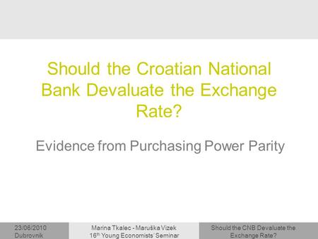 Should the CNB Devaluate the Exchange Rate? 23/06/2010 Dubrovnik Marina Tkalec - Maruška Vizek 16 th Young Economists’ Seminar Should the Croatian National.