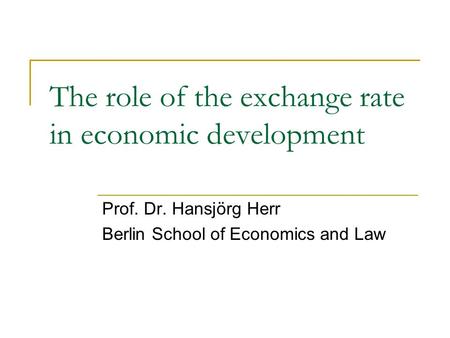 The role of the exchange rate in economic development Prof. Dr. Hansjörg Herr Berlin School of Economics and Law.