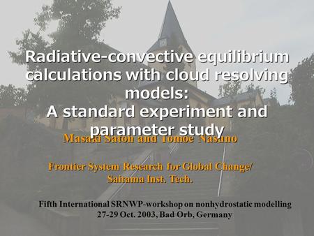 SRNWP 27-29 Oct., 2003, Bad Orb Masaki Satoh and Tomoe Nasuno Frontier System Research for Global Change/ Saitama Inst. Tech. Radiative-convective equilibrium.