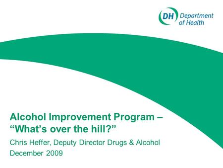 Alcohol Improvement Program – “What’s over the hill?” Chris Heffer, Deputy Director Drugs & Alcohol December 2009.