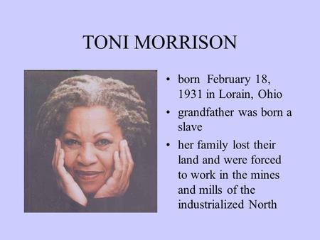 TONI MORRISON born February 18, 1931 in Lorain, Ohio grandfather was born a slave her family lost their land and were forced to work in the mines and.