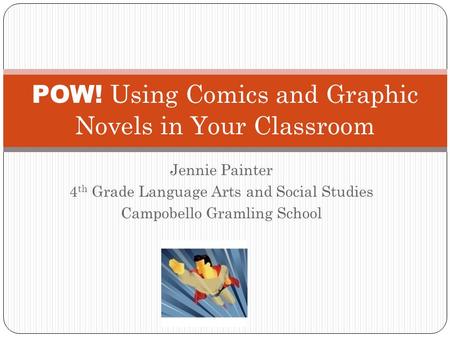 Jennie Painter 4 th Grade Language Arts and Social Studies Campobello Gramling School POW! Using Comics and Graphic Novels in Your Classroom.