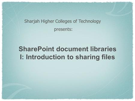 SharePoint document libraries I: Introduction to sharing files Sharjah Higher Colleges of Technology presents: