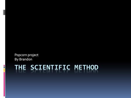 Popcorn project By Brandon. Explanation  The Scientific Method is an organized way of solving a problem.  Scientists use it to solve a problem that.