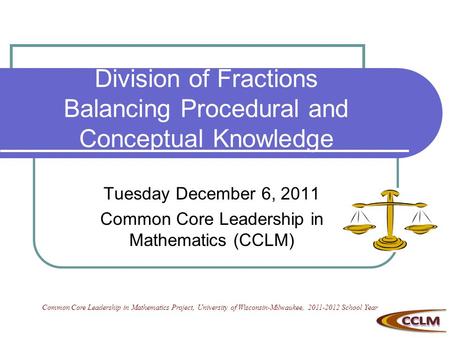 Division of Fractions Balancing Procedural and Conceptual Knowledge Tuesday December 6, 2011 Common Core Leadership in Mathematics (CCLM) Common Core Leadership.