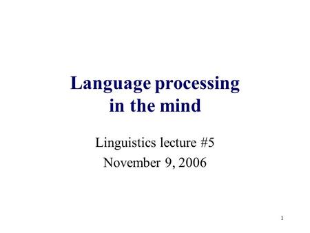 1 Language processing in the mind Linguistics lecture #5 November 9, 2006.