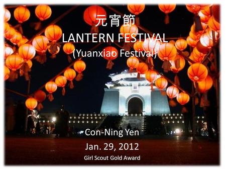 元宵節 LANTERN FESTIVAL (Yuanxiao Festival) Con-Ning Yen Jan. 29, 2012 Girl Scout Gold Award.