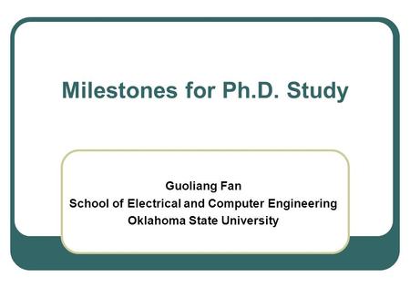 Milestones for Ph.D. Study Guoliang Fan School of Electrical and Computer Engineering Oklahoma State University.