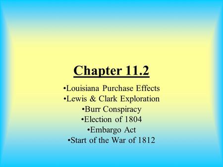 Chapter 11.2 Louisiana Purchase Effects Lewis & Clark Exploration Burr Conspiracy Election of 1804 Embargo Act Start of the War of 1812.