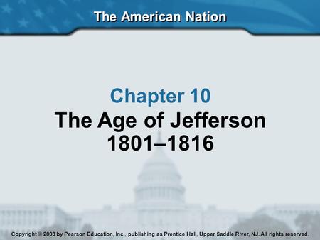 The American Nation Chapter 10 The Age of Jefferson 1801–1816 Copyright © 2003 by Pearson Education, Inc., publishing as Prentice Hall, Upper Saddle River,