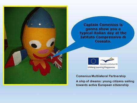 Captain Comenius is gonna show you a typical italian day at the Istituto Comprensivo di Cossato. Comenius Multilateral Partnership A ship of dreams: young.