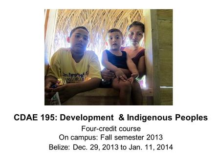 CDAE 195: Development & Indigenous Peoples Four-credit course On campus: Fall semester 2013 Belize: Dec. 29, 2013 to Jan. 11, 2014.