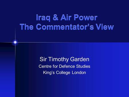 Iraq & Air Power The Commentator’s View Sir Timothy Garden Centre for Defence Studies King’s College London.