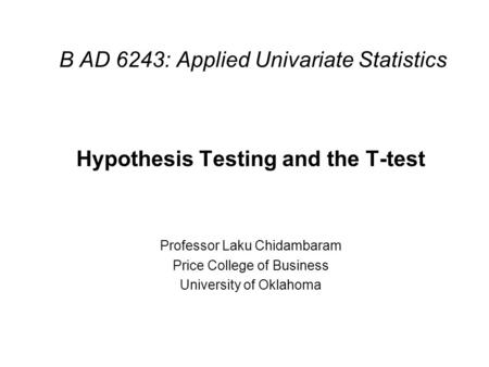 B AD 6243: Applied Univariate Statistics Hypothesis Testing and the T-test Professor Laku Chidambaram Price College of Business University of Oklahoma.