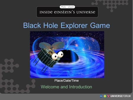 Black Hole Explorer Game Welcome and Introduction Place/Date/Time.