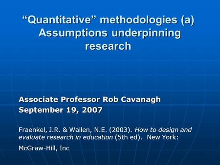 “Quantitative” methodologies (a) Assumptions underpinning research Associate Professor Rob Cavanagh September 19, 2007 Fraenkel, J.R. & Wallen, N.E. (2003).