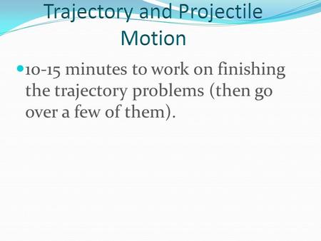 10-15 minutes to work on finishing the trajectory problems (then go over a few of them).