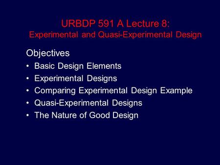 URBDP 591 A Lecture 8: Experimental and Quasi-Experimental Design Objectives Basic Design Elements Experimental Designs Comparing Experimental Design Example.