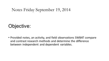 Objective: Provided notes, an activity, and field observations SWBAT compare and contrast research methods and determine the difference between independent.