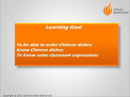 Copyright © 2011 Lumivox International Ltd. Learning Goal To be able to order Chinese dishes. Know Chinese dishes. To know some classroom expressions.