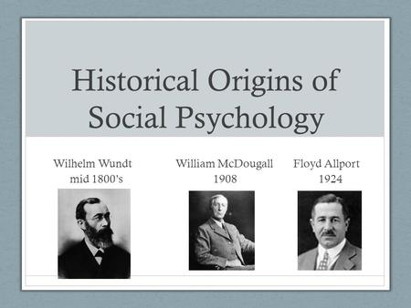 Historical Origins of Social Psychology Wilhelm Wundt William McDougall Floyd Allport mid 1800’s 1908 1924.