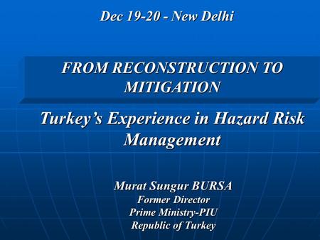 Dec 19-20 - New Delhi Murat Sungur BURSA Former Director Prime Ministry-PIU Republic of Turkey FROM RECONSTRUCTION TO MITIGATION Turkey’s Experience in.