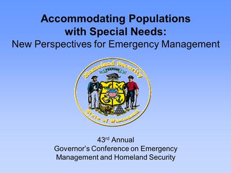 43 rd Annual Governor’s Conference on Emergency Management and Homeland Security Accommodating Populations with Special Needs: New Perspectives for Emergency.