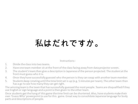 私はだれですか。 Instructions:- 1.Divide the class into two teams. 2.Have one team member sit at the front of the class facing away from data projector screen.