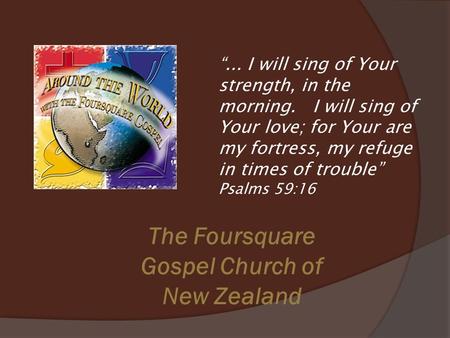 The Foursquare Gospel Church of New Zealand “... I will sing of Your strength, in the morning. I will sing of Your love; for Your are my fortress, my refuge.