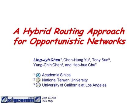 A Hybrid Routing Approach for Opportunistic Networks Ling-Jyh Chen 1, Chen-Hung Yu 2, Tony Sun 3, Yung-Chih Chen 1, and Hao-hua Chu 2 1 Academia Sinica.