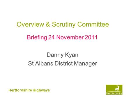 Hertfordshire Highways Overview & Scrutiny Committee Briefing 24 November 2011 Danny Kyan St Albans District Manager.