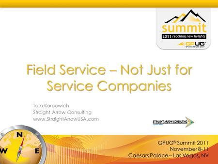 GPUG ® Summit 2011 November 8-11 Caesars Palace – Las Vegas, NV Field Service – Not Just for Service Companies Tom Karpowich Straight Arrow Consulting.